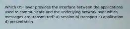 Which OSI layer provides the interface between the applications used to communicate and the underlying network over which messages are transmitted? a) session b) transport c) application d) presentation