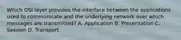 Which OSI layer provides the interface between the applications used to communicate and the underlying network over which messages are transmitted? A. Application B. Presentation C. Session D. Transport