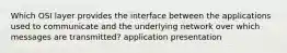 Which OSI layer provides the interface between the applications used to communicate and the underlying network over which messages are transmitted? application presentation