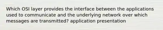 Which OSI layer provides the interface between the applications used to communicate and the underlying network over which messages are transmitted? application presentation