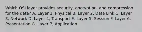 Which OSI layer provides security, encryption, and compression for the data? A. Layer 1, Physical B. Layer 2, Data Link C. Layer 3, Network D. Layer 4, Transport E. Layer 5, Session F. Layer 6, Presentation G. Layer 7, Application