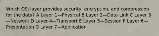 Which OSI layer provides security, encryption, and compression for the data? A Layer 1—Physical B Layer 2—Data Link C Layer 3—Network D Layer 4—Transport E Layer 5—Session F Layer 6—Presentation G Layer 7—Application