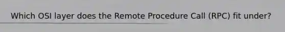 Which OSI layer does the Remote Procedure Call (RPC) fit under?