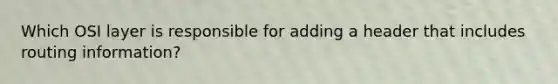 Which OSI layer is responsible for adding a header that includes routing information?