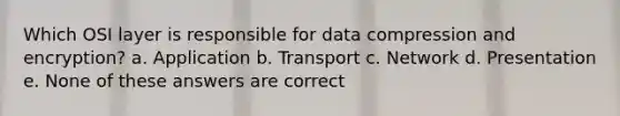 Which OSI layer is responsible for data compression and encryption? a. Application b. Transport c. Network d. Presentation e. None of these answers are correct