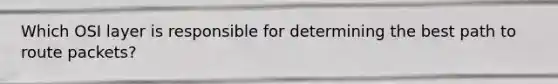 Which OSI layer is responsible for determining the best path to route packets?