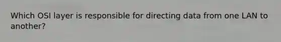 Which OSI layer is responsible for directing data from one LAN to another?
