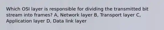 Which OSI layer is responsible for dividing the transmitted bit stream into frames? A, Network layer B, Transport layer C, Application layer D, Data link layer