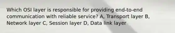 Which OSI layer is responsible for providing end-to-end communication with reliable service? A, Transport layer B, Network layer C, Session layer D, Data link layer