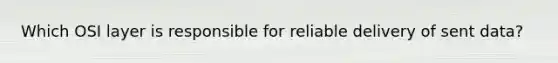 Which OSI layer is responsible for reliable delivery of sent data?