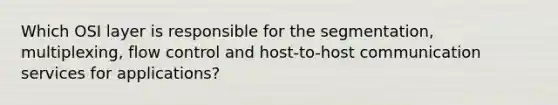 Which OSI layer is responsible for the segmentation, multiplexing, flow control and host-to-host communication services for applications?