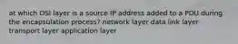 at which OSI layer is a source IP address added to a PDU during the encapsulation process? network layer data link layer transport layer application layer