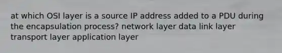 at which OSI layer is a source IP address added to a PDU during the encapsulation process? network layer data link layer transport layer application layer