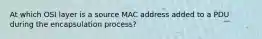 At which OSI layer is a source MAC address added to a PDU during the encapsulation process?