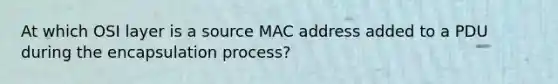 At which OSI layer is a source MAC address added to a PDU during the encapsulation process?