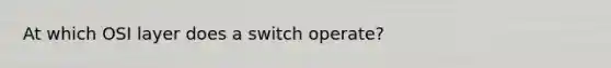 At which OSI layer does a switch operate?