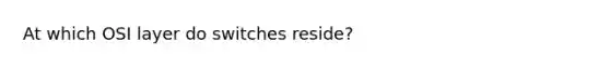 At which OSI layer do switches reside?