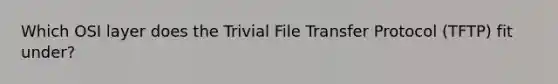 Which OSI layer does the Trivial File Transfer Protocol (TFTP) fit under?