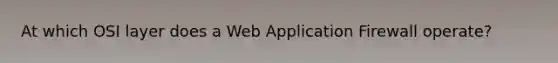 At which OSI layer does a Web Application Firewall operate?