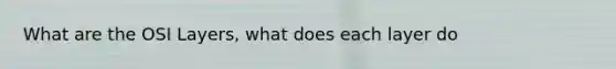 What are the OSI Layers, what does each layer do