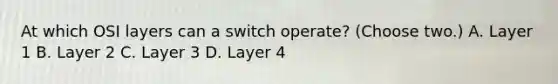 At which OSI layers can a switch operate? (Choose two.) A. Layer 1 B. Layer 2 C. Layer 3 D. Layer 4