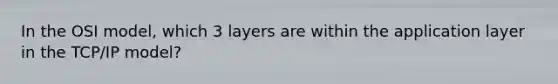 In the OSI model, which 3 layers are within the application layer in the TCP/IP model?