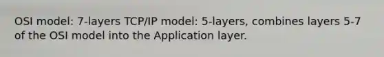 OSI model: 7-layers TCP/IP model: 5-layers, combines layers 5-7 of the OSI model into the Application layer.