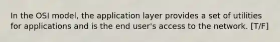 In the OSI model, the application layer provides a set of utilities for applications and is the end user's access to the network. [T/F]