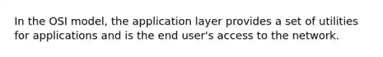 In the OSI model, the application layer provides a set of utilities for applications and is the end user's access to the network.