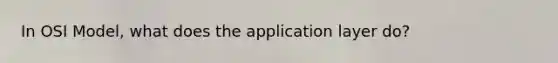 In OSI Model, what does the application layer do?