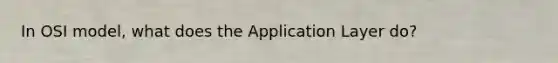 In OSI model, what does the Application Layer do?