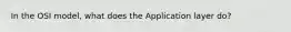 In the OSI model, what does the Application layer do?