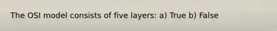 The OSI model consists of five layers: a) True b) False