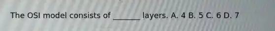 The OSI model consists of _______ layers. A. 4 B. 5 C. 6 D. 7