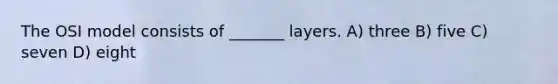 The OSI model consists of _______ layers. A) three B) five C) seven D) eight