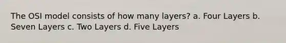 The OSI model consists of how many layers? a. Four Layers b. Seven Layers c. Two Layers d. Five Layers