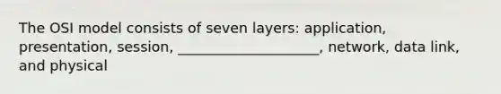 The OSI model consists of seven layers: application, presentation, session, ____________________, network, data link, and physical