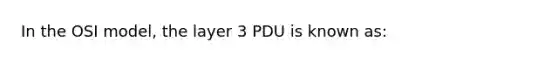 In the OSI model, the layer 3 PDU is known as: