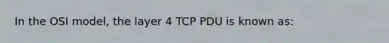 In the OSI model, the layer 4 TCP PDU is known as: