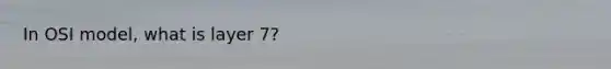 In OSI model, what is layer 7?