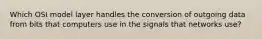 Which OSI model layer handles the conversion of outgoing data from bits that computers use in the signals that networks use?