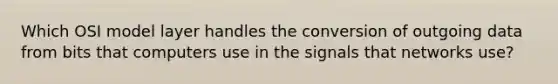 Which OSI model layer handles the conversion of outgoing data from bits that computers use in the signals that networks use?