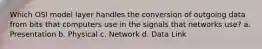 Which OSI model layer handles the conversion of outgoing data from bits that computers use in the signals that networks use? a. Presentation b. Physical c. Network d. Data Link