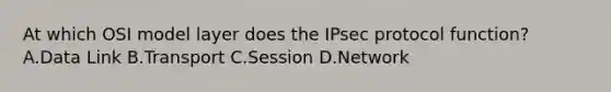 At which OSI model layer does the IPsec protocol function? A.Data Link B.Transport C.Session D.Network