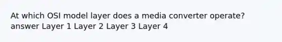 At which OSI model layer does a media converter operate? answer Layer 1 Layer 2 Layer 3 Layer 4