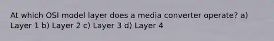 At which OSI model layer does a media converter operate? a) Layer 1 b) Layer 2 c) Layer 3 d) Layer 4