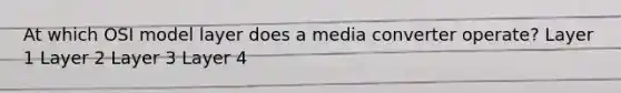 At which OSI model layer does a media converter operate? Layer 1 Layer 2 Layer 3 Layer 4