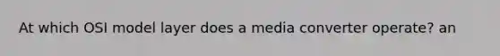 At which OSI model layer does a media converter operate? an