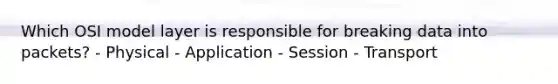 Which OSI model layer is responsible for breaking data into packets? - Physical - Application - Session - Transport
