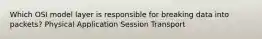 Which OSI model layer is responsible for breaking data into packets? Physical Application Session Transport